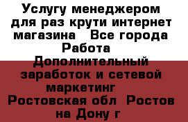 Услугу менеджером для раз крути интернет-магазина - Все города Работа » Дополнительный заработок и сетевой маркетинг   . Ростовская обл.,Ростов-на-Дону г.